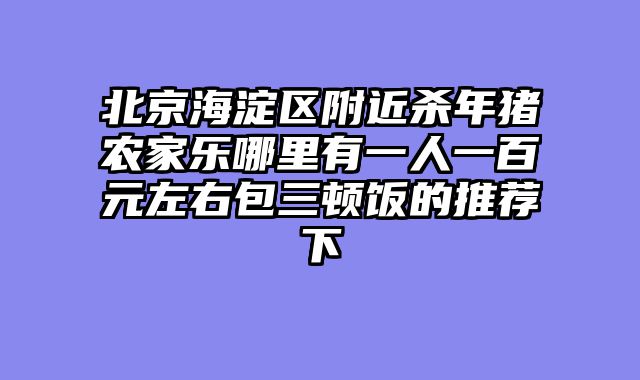 北京海淀区附近杀年猪农家乐哪里有一人一百元左右包三顿饭的推荐下