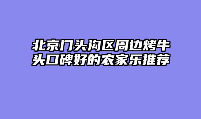 北京门头沟区周边烤牛头口碑好的农家乐推荐