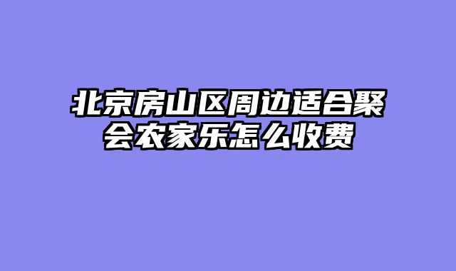 北京房山区周边适合聚会农家乐怎么收费