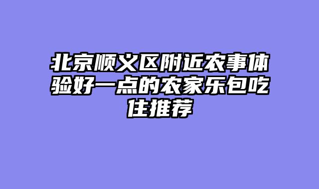 北京顺义区附近农事体验好一点的农家乐包吃住推荐