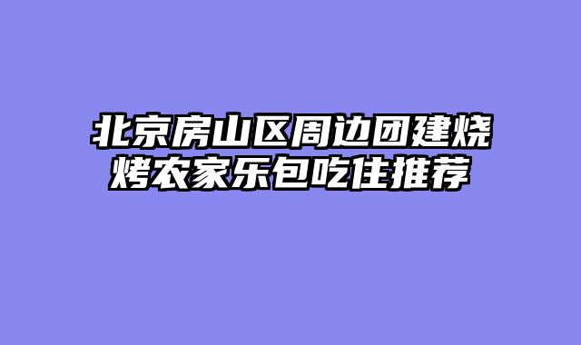北京房山区周边团建烧烤农家乐包吃住推荐