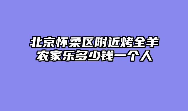 北京怀柔区附近烤全羊农家乐多少钱一个人