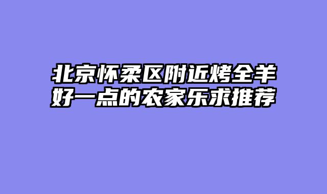 北京怀柔区附近烤全羊好一点的农家乐求推荐