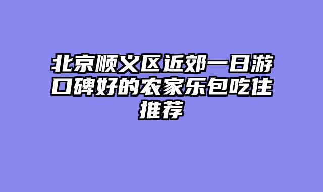 北京顺义区近郊一日游口碑好的农家乐包吃住推荐