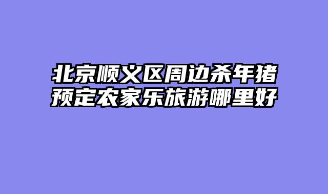 北京顺义区周边杀年猪预定农家乐旅游哪里好