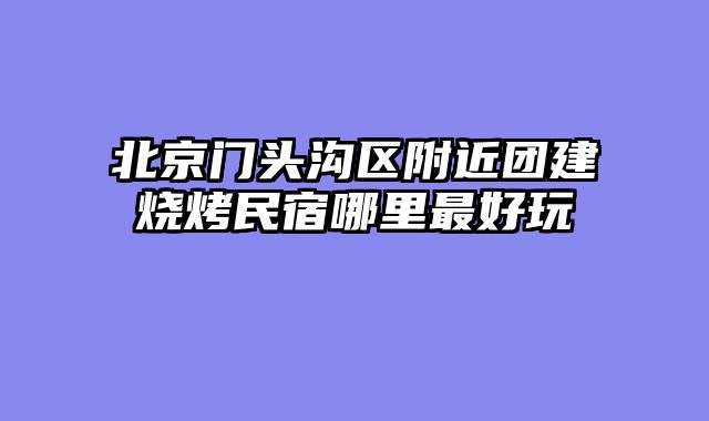 北京门头沟区附近团建烧烤民宿哪里最好玩