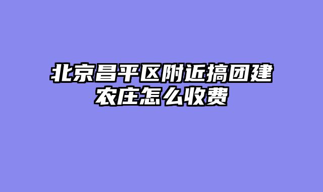 北京昌平区附近搞团建农庄怎么收费