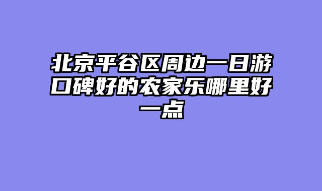 北京平谷区周边一日游口碑好的农家乐哪里好一点