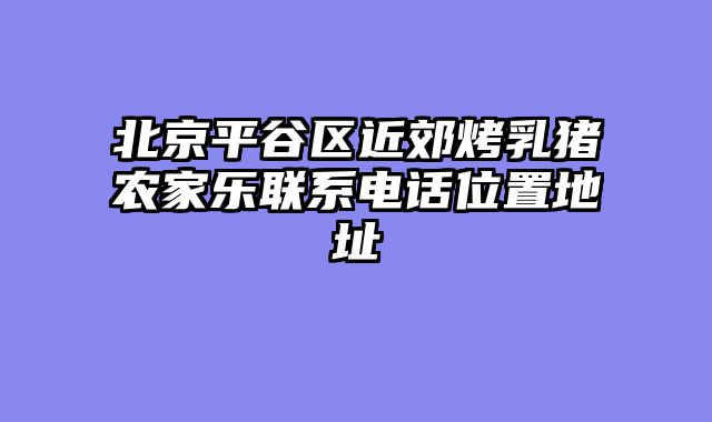 北京平谷区近郊烤乳猪农家乐联系电话位置地址