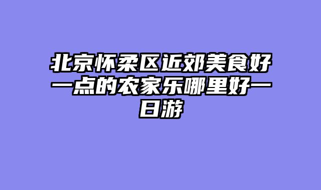 北京怀柔区近郊美食好一点的农家乐哪里好一日游