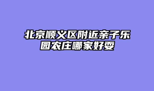 北京顺义区附近亲子乐园农庄哪家好耍