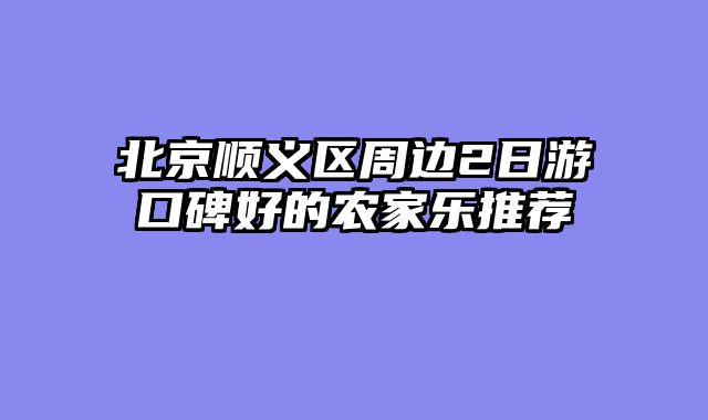 北京顺义区周边2日游口碑好的农家乐推荐