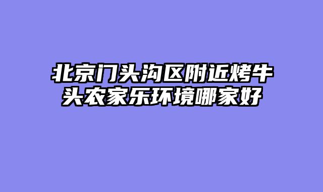北京门头沟区附近烤牛头农家乐环境哪家好