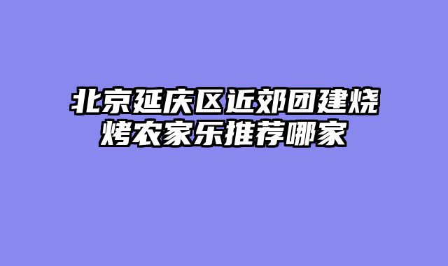 北京延庆区近郊团建烧烤农家乐推荐哪家