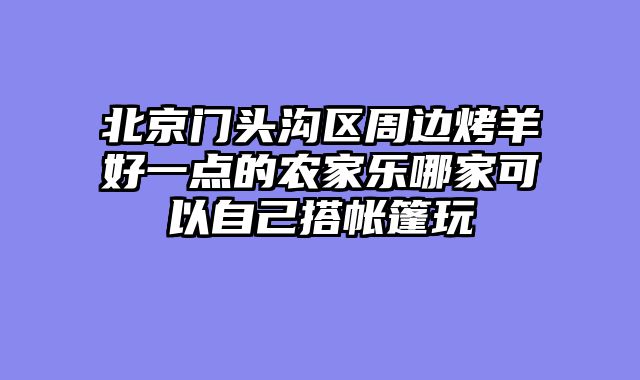 北京门头沟区周边烤羊好一点的农家乐哪家可以自己搭帐篷玩