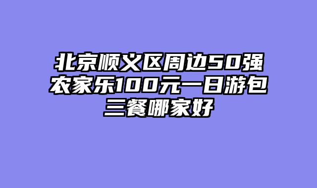 北京顺义区周边50强农家乐100元一日游包三餐哪家好