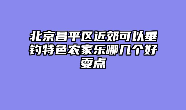 北京昌平区近郊可以垂钓特色农家乐哪几个好耍点