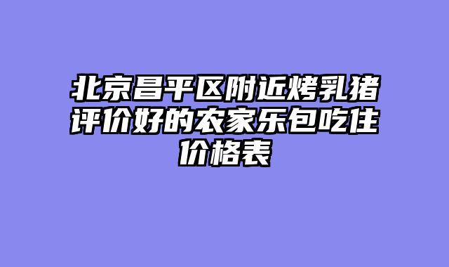 北京昌平区附近烤乳猪评价好的农家乐包吃住价格表