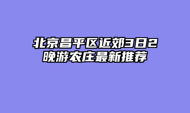 北京昌平区近郊3日2晚游农庄最新推荐