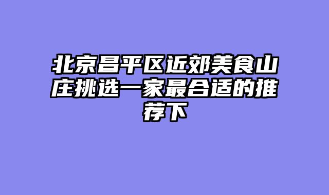 北京昌平区近郊美食山庄挑选一家最合适的推荐下