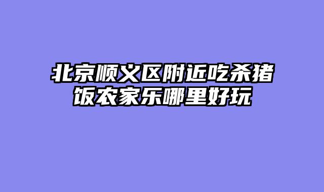 北京顺义区附近吃杀猪饭农家乐哪里好玩