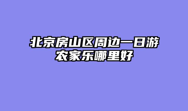 北京房山区周边一日游农家乐哪里好