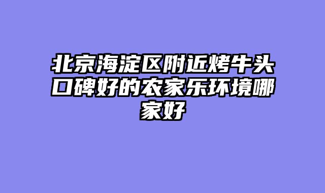 北京海淀区附近烤牛头口碑好的农家乐环境哪家好