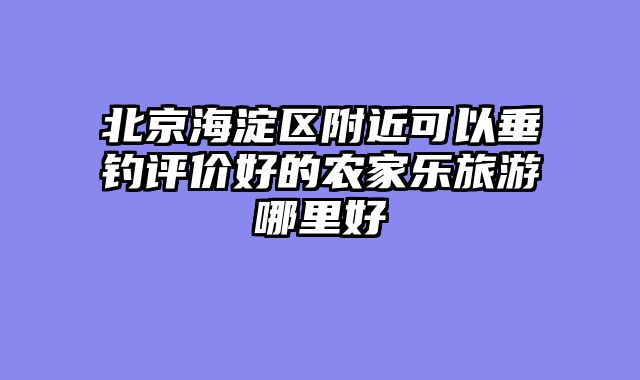 北京海淀区附近可以垂钓评价好的农家乐旅游哪里好