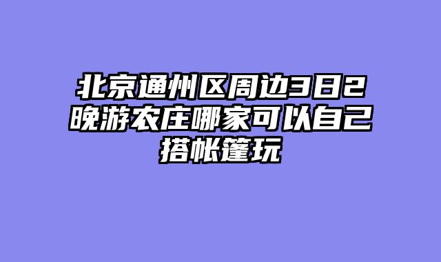 北京通州区周边3日2晚游农庄哪家可以自己搭帐篷玩