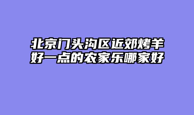 北京门头沟区近郊烤羊好一点的农家乐哪家好