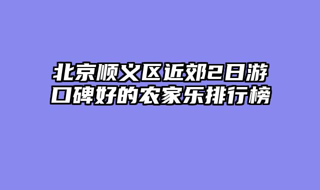 北京顺义区近郊2日游口碑好的农家乐排行榜