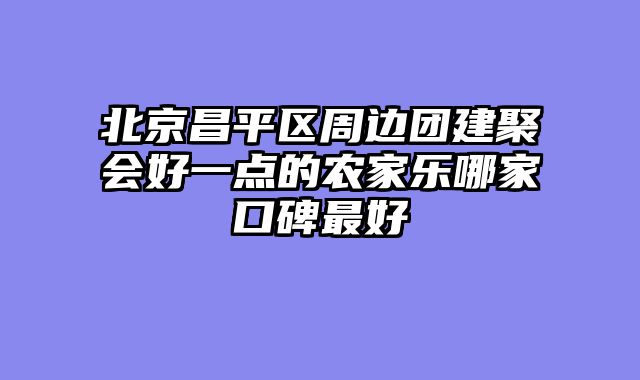 北京昌平区周边团建聚会好一点的农家乐哪家口碑最好