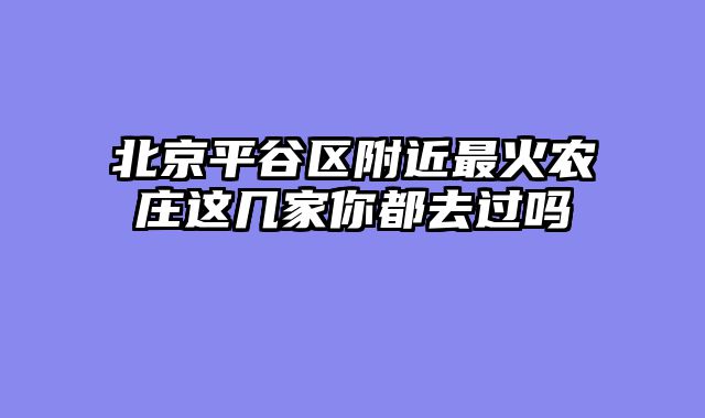 北京平谷区附近最火农庄这几家你都去过吗