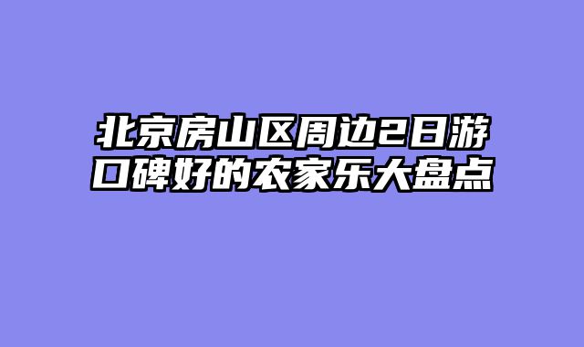 北京房山区周边2日游口碑好的农家乐大盘点
