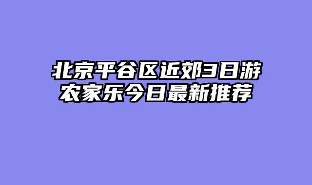 北京平谷区近郊3日游农家乐今日最新推荐