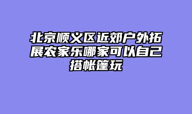 北京顺义区近郊户外拓展农家乐哪家可以自己搭帐篷玩