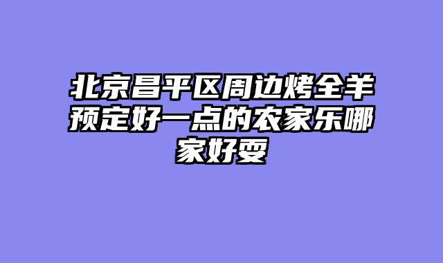 北京昌平区周边烤全羊预定好一点的农家乐哪家好耍