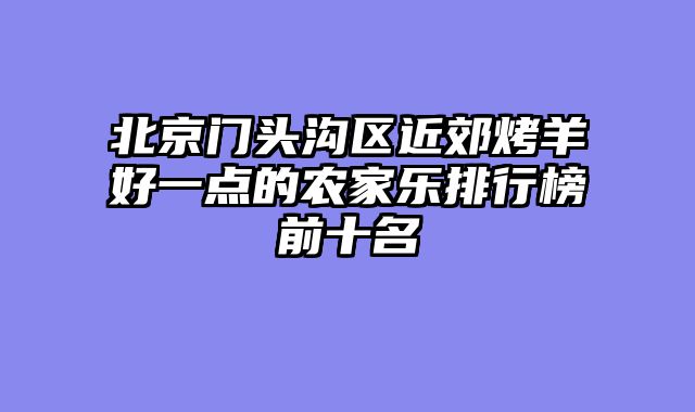 北京门头沟区近郊烤羊好一点的农家乐排行榜前十名