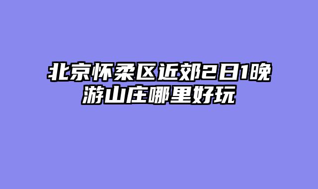 北京怀柔区近郊2日1晚游山庄哪里好玩