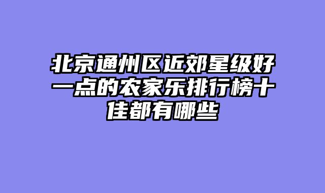 北京通州区近郊星级好一点的农家乐排行榜十佳都有哪些