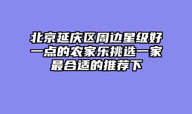 北京延庆区周边星级好一点的农家乐挑选一家最合适的推荐下