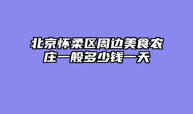北京怀柔区周边美食农庄一般多少钱一天