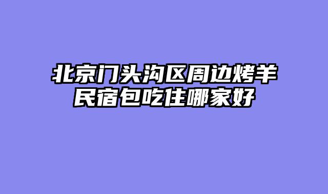 北京门头沟区周边烤羊民宿包吃住哪家好
