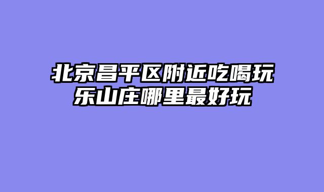 北京昌平区附近吃喝玩乐山庄哪里最好玩