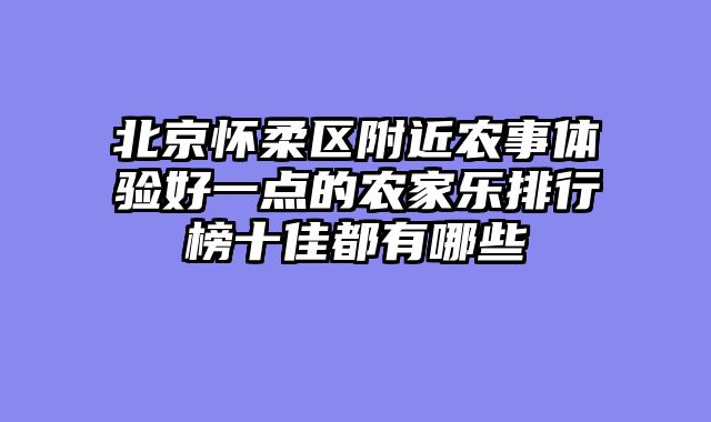 北京怀柔区附近农事体验好一点的农家乐排行榜十佳都有哪些