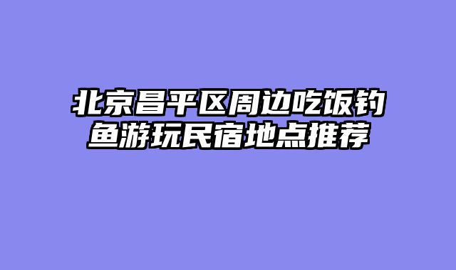 北京昌平区周边吃饭钓鱼游玩民宿地点推荐