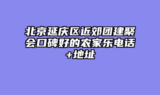 北京延庆区近郊团建聚会口碑好的农家乐电话+地址
