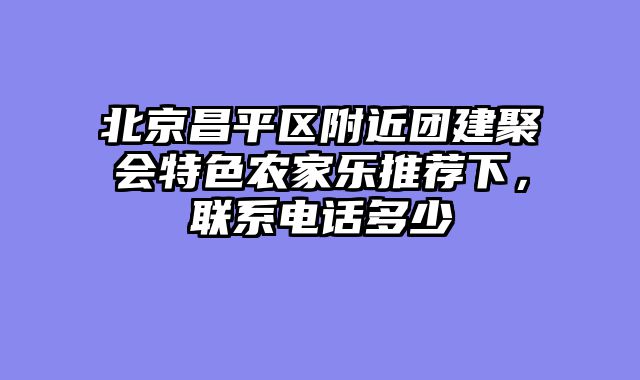 北京昌平区附近团建聚会特色农家乐推荐下，联系电话多少