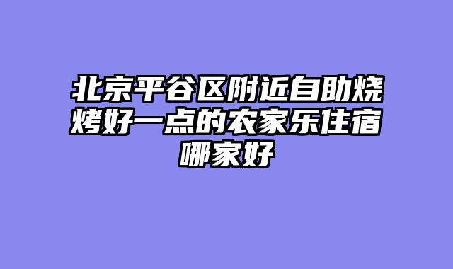 北京平谷区附近自助烧烤好一点的农家乐住宿哪家好