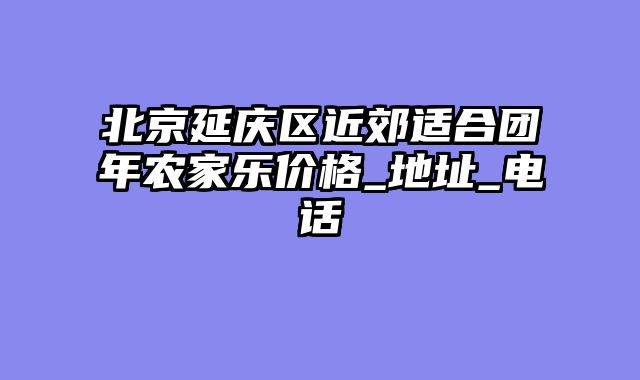 北京延庆区近郊适合团年农家乐价格_地址_电话